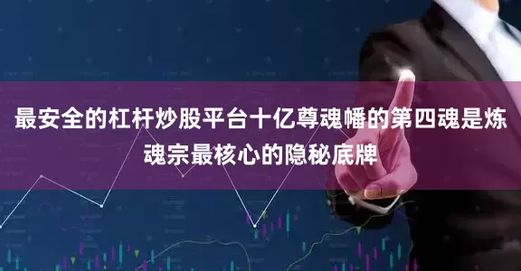 最安全的杠杆炒股平台十亿尊魂幡的第四魂是炼魂宗最核心的隐秘底牌