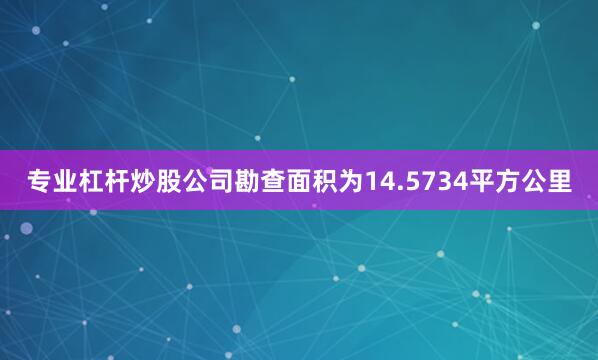 专业杠杆炒股公司勘查面积为14.5734平方公里