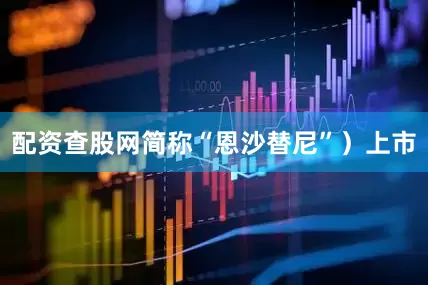 配资查股网简称“恩沙替尼”）上市
