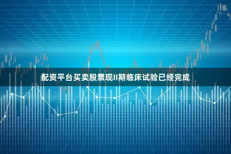 配资平台买卖股票现II期临床试验已经完成