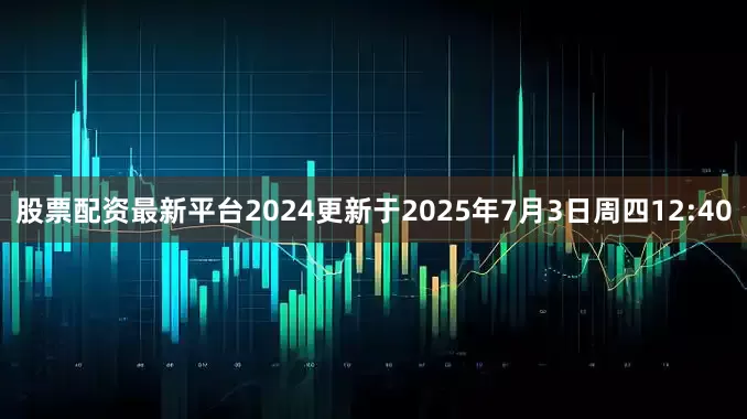 股票配资最新平台2024更新于2025年7月3日周四12:40