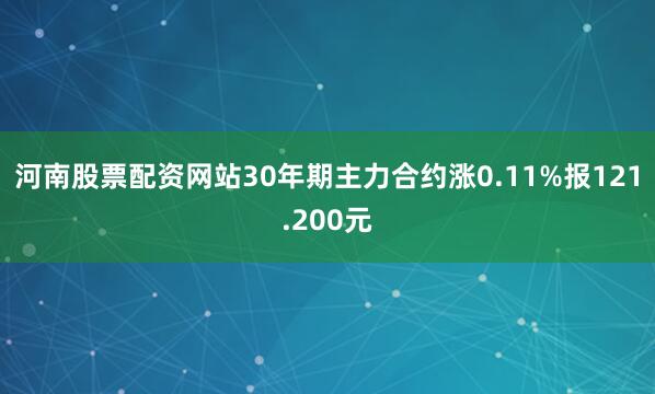 河南股票配资网站30年期主力合约涨0.11%报121.200元