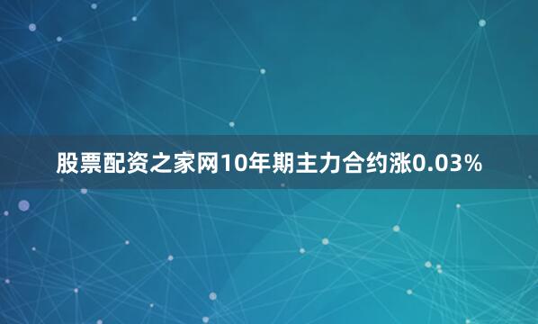 股票配资之家网10年期主力合约涨0.03%