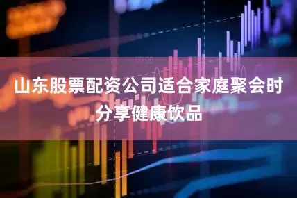 山东股票配资公司适合家庭聚会时分享健康饮品
