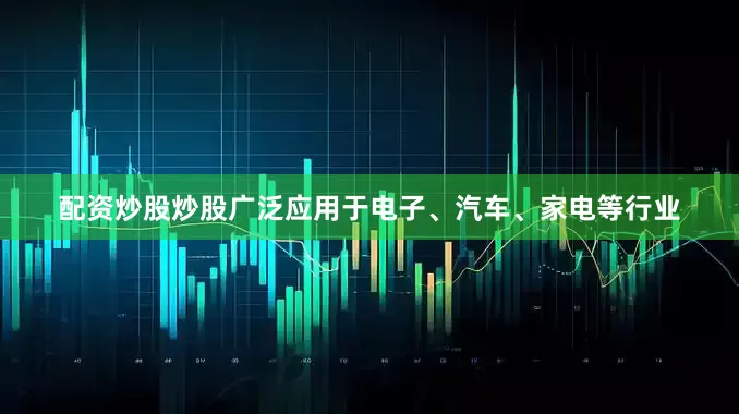 配资炒股炒股广泛应用于电子、汽车、家电等行业