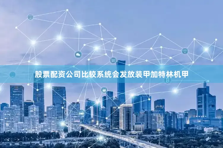 股票配资公司比较系统会发放装甲加特林机甲