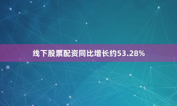 线下股票配资同比增长约53.28%