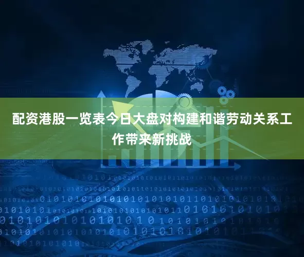 配资港股一览表今日大盘对构建和谐劳动关系工作带来新挑战
