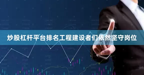 炒股杠杆平台排名工程建设者们依然坚守岗位