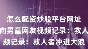 怎么配资炒股平台网址刘吉林游向男童网友视频记录：救人者冲进大浪