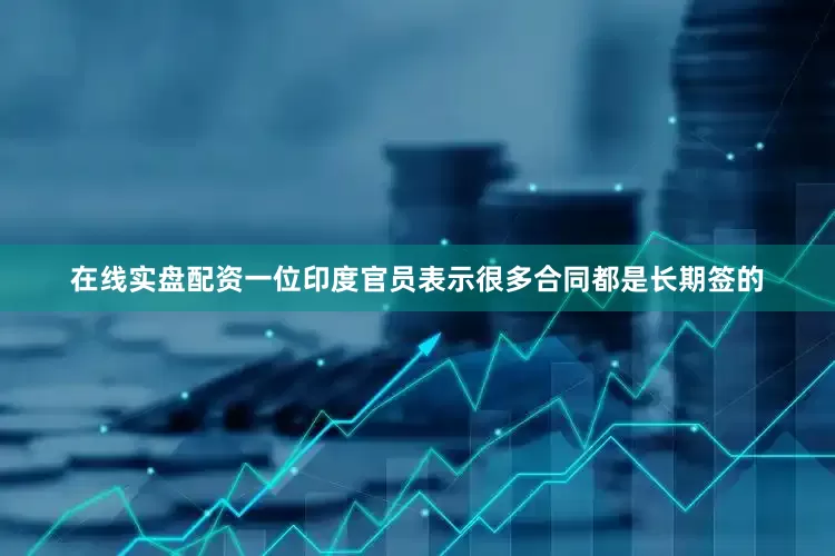 在线实盘配资一位印度官员表示很多合同都是长期签的