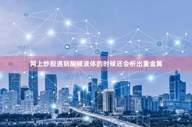 网上炒股遇到酸碱液体的时候还会析出重金属