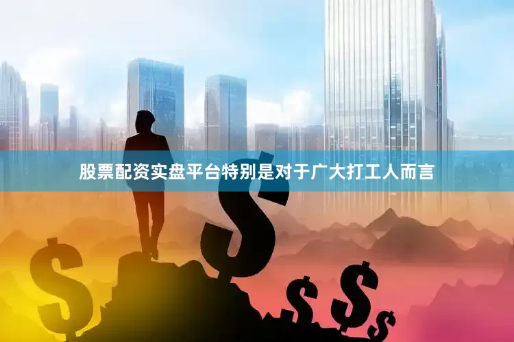 股票配资实盘平台特别是对于广大打工人而言