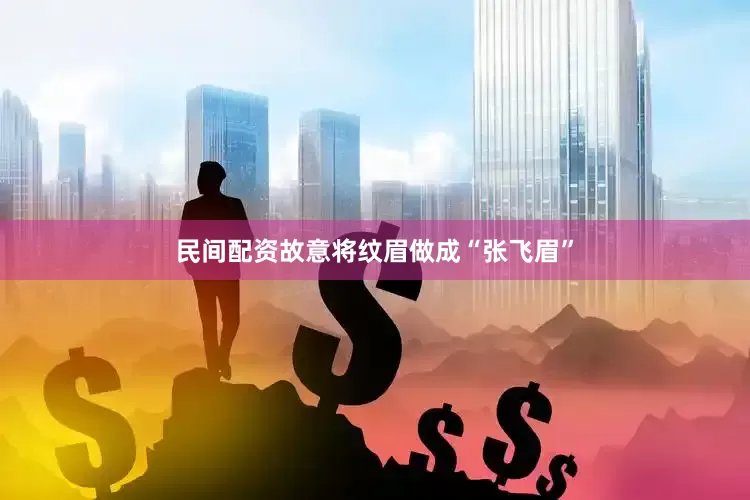 民间配资故意将纹眉做成“张飞眉”