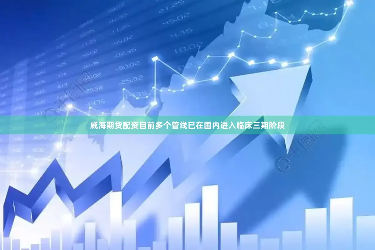 威海期货配资目前多个管线已在国内进入临床三期阶段