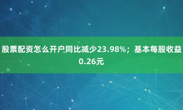 股票配资怎么开户同比减少23.98%；基本每股收益0.26元
