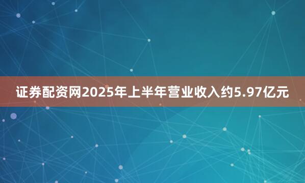 证券配资网2025年上半年营业收入约5.97亿元
