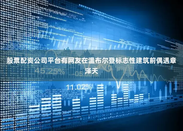股票配资公司平台有网友在温布尔登标志性建筑前偶遇章泽天