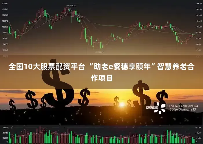 全国10大股票配资平台 　　“助老e餐穗享颐年”智慧养老合作项目