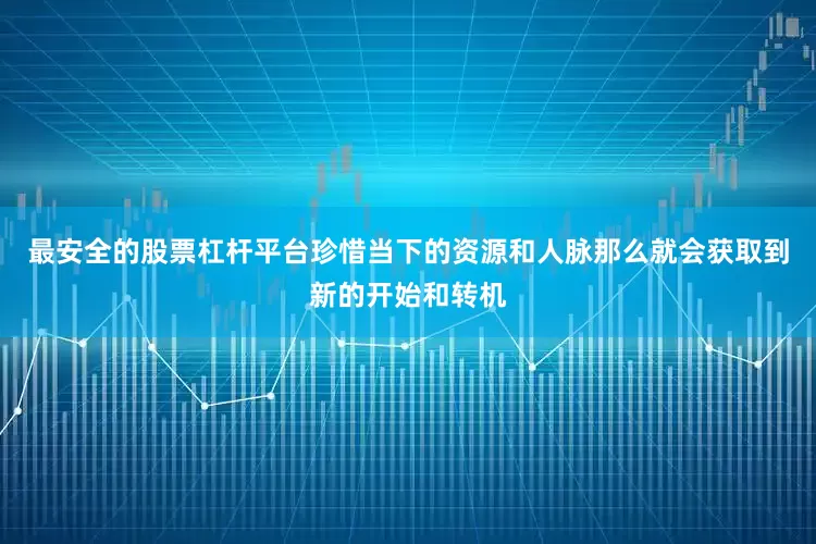 最安全的股票杠杆平台珍惜当下的资源和人脉那么就会获取到新的开始和转机