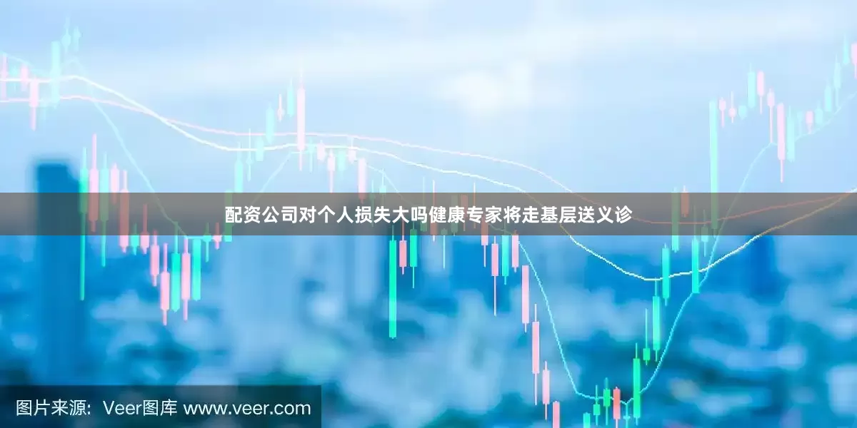 配资公司对个人损失大吗健康专家将走基层送义诊