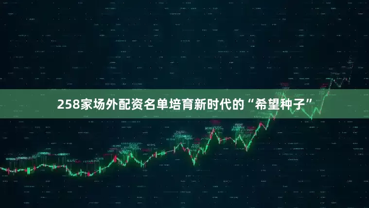 258家场外配资名单培育新时代的“希望种子”