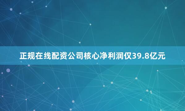正规在线配资公司核心净利润仅39.8亿元