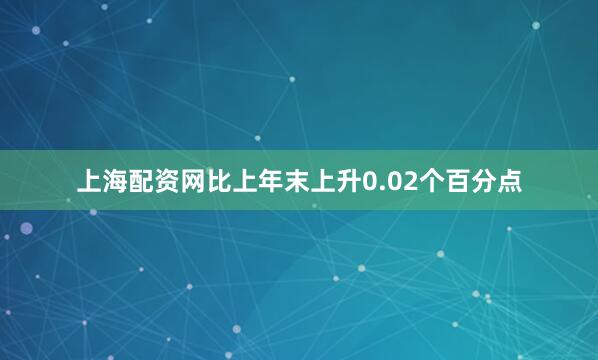 上海配资网比上年末上升0.02个百分点