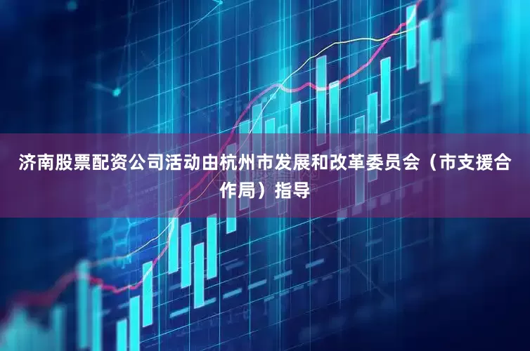 济南股票配资公司活动由杭州市发展和改革委员会（市支援合作局）指导