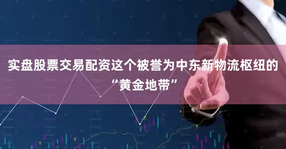 实盘股票交易配资这个被誉为中东新物流枢纽的“黄金地带”
