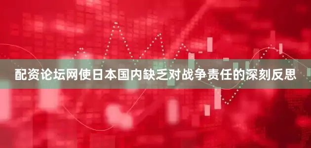 配资论坛网使日本国内缺乏对战争责任的深刻反思
