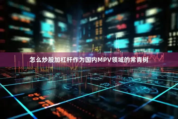 怎么炒股加杠杆作为国内MPV领域的常青树