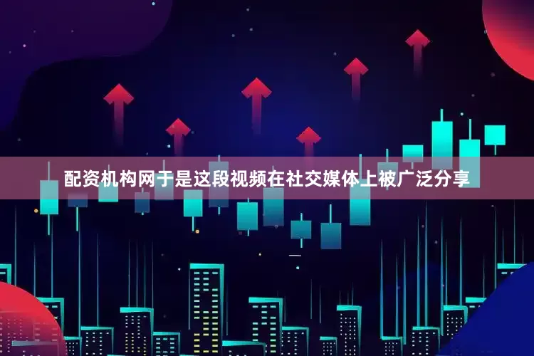 配资机构网于是这段视频在社交媒体上被广泛分享