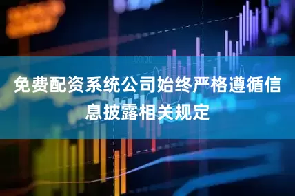 免费配资系统公司始终严格遵循信息披露相关规定