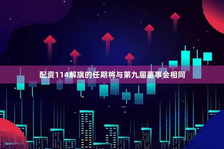 配资114　　解旗的任期将与第九届董事会相同